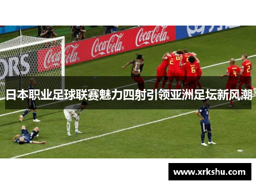 日本职业足球联赛魅力四射引领亚洲足坛新风潮