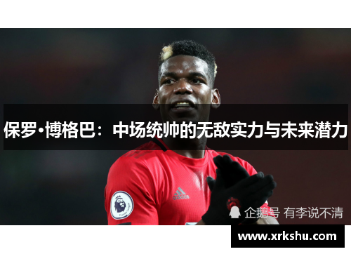 保罗·博格巴：中场统帅的无敌实力与未来潜力