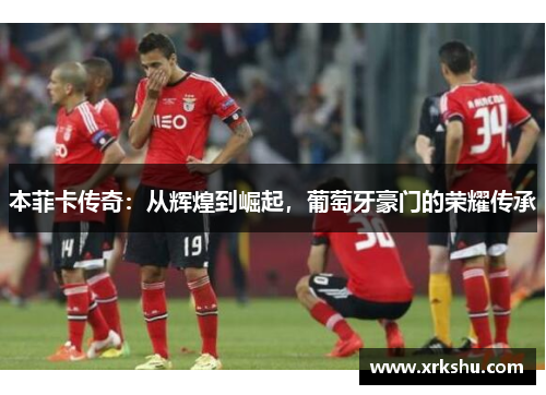 本菲卡传奇：从辉煌到崛起，葡萄牙豪门的荣耀传承
