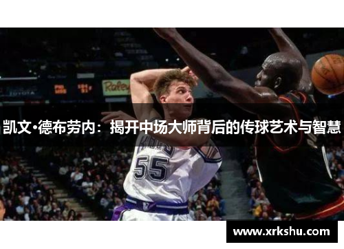 凯文·德布劳内：揭开中场大师背后的传球艺术与智慧