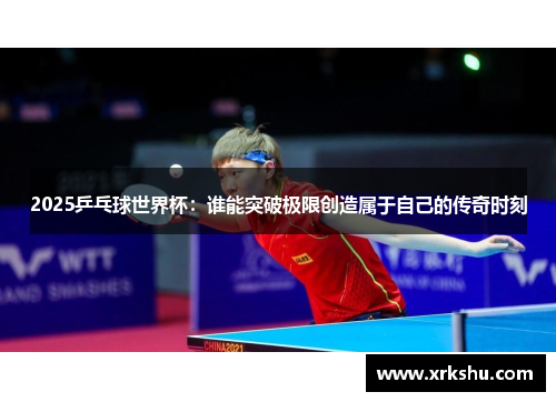 2025乒乓球世界杯：谁能突破极限创造属于自己的传奇时刻