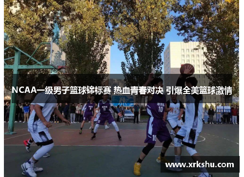 NCAA一级男子篮球锦标赛 热血青春对决 引爆全美篮球激情