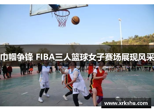 巾帼争锋 FIBA三人篮球女子赛场展现风采