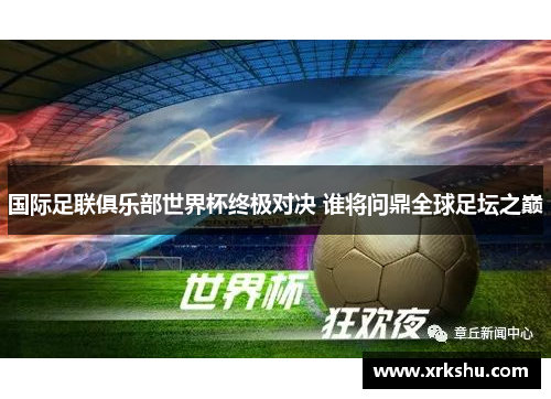 国际足联俱乐部世界杯终极对决 谁将问鼎全球足坛之巅