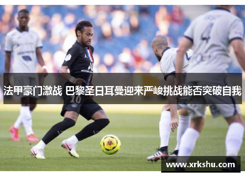 法甲豪门激战 巴黎圣日耳曼迎来严峻挑战能否突破自我