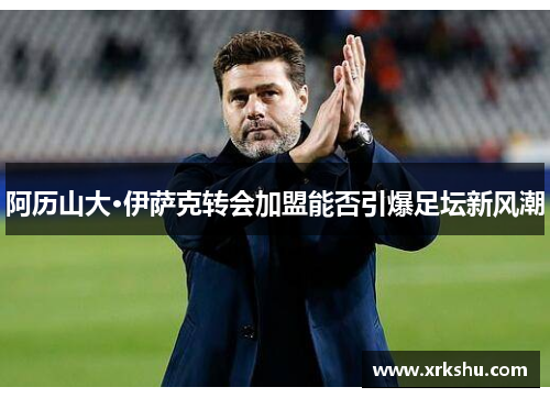 阿历山大·伊萨克转会加盟能否引爆足坛新风潮