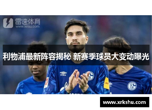 利物浦最新阵容揭秘 新赛季球员大变动曝光