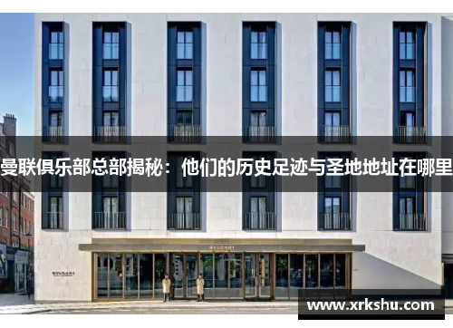 曼联俱乐部总部揭秘：他们的历史足迹与圣地地址在哪里