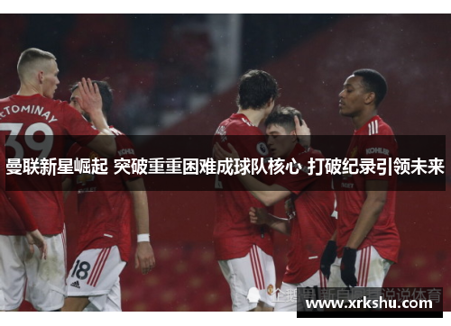 曼联新星崛起 突破重重困难成球队核心 打破纪录引领未来