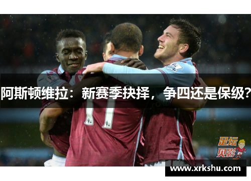 阿斯顿维拉：新赛季抉择，争四还是保级？