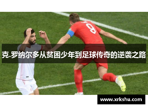 克.罗纳尔多从贫困少年到足球传奇的逆袭之路