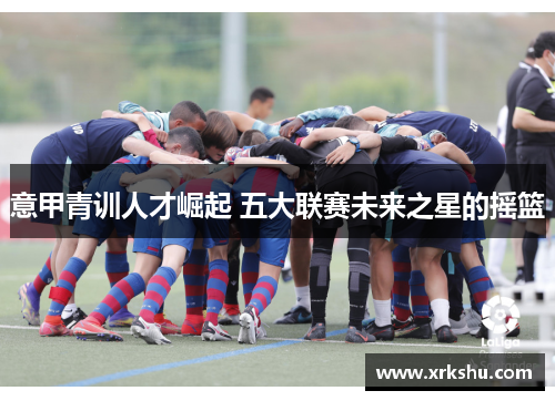 意甲青训人才崛起 五大联赛未来之星的摇篮