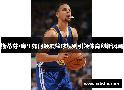 斯蒂芬·库里如何颠覆篮球规则引领体育创新风潮